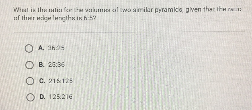 What is the ratio for the volumes of two similar pyramids, given that the ratio of their edge lengths is \( 6: 5 \) ?
A. \( 36: 25 \)
B. \( 25: 36 \)
C. \( 216: 125 \)
D. \( 125: 216 \)