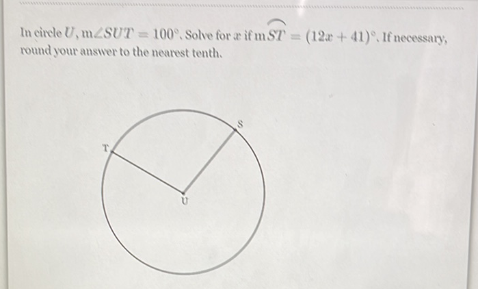 In circle \( U, \mathrm{~m} \angle S U T=100^{\circ} \), Solve for \( x \) if \( \mathrm{m} S T=(12 x+41)^{\circ} \). If necessary; round your answer to the nearest tenth.