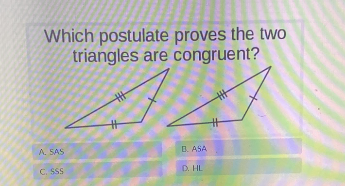 Which postulate proves the two triangles are congruent?
A. SAS
B. ASA
C. SSS
D. \( \mathrm{HL} \)