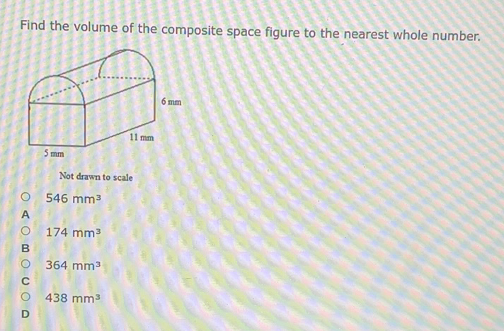 Find the volume of the composite space figure to the nearest whole number.
Not drawn to scale
\( 546 \mathrm{~mm}^{3} \)
\( 174 \mathrm{~mm}^{3} \)
\( 364 \mathrm{~mm}^{3} \)
\( 438 \mathrm{~mm}^{3} \)