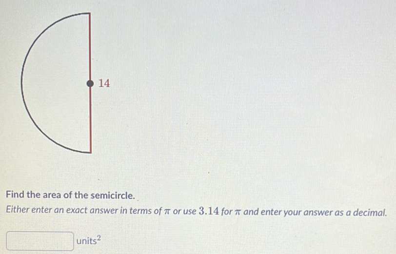 Find the area of the semicircle.
Either enter an exact answer in terms of \( \pi \) or use \( 3.14 \) for \( \pi \) and enter your answer as a decimal.
units \( ^{2} \)