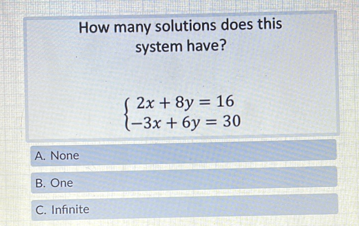 How many solutions does this system have?
\[
\left\{\begin{array}{c}
2 x+8 y=16 \\
-3 x+6 y=30
\end{array}\right.
\]
A. None
B. One
C. Infinite