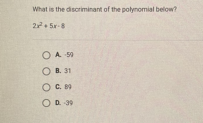 What is the discriminant of the polynomial below?
\( 2 x^{2}+5 x-8 \)
A. \( -59 \)
B. 31
C. 89
D. \( -39 \)