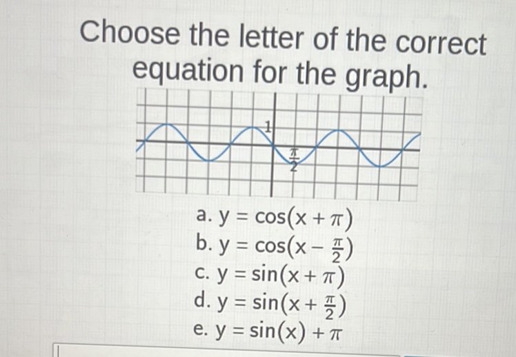 Choose the letter of the correct equation for the graph.
a. \( y=\cos (x+\pi) \)
b. \( y=\cos \left(x-\frac{\pi}{2}\right) \)
c. \( y=\sin (x+\pi) \)
d. \( y=\sin \left(x+\frac{\pi}{2}\right) \)
e. \( y=\sin (x)+\pi \)