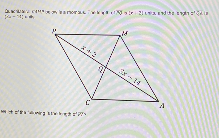 Quadrilateral CAMP below is a rhombus. The length of \( \overline{P Q} \) is \( (x+2) \) units, and the length of \( \overline{Q A} \) is \( (3 x-14) \) units.