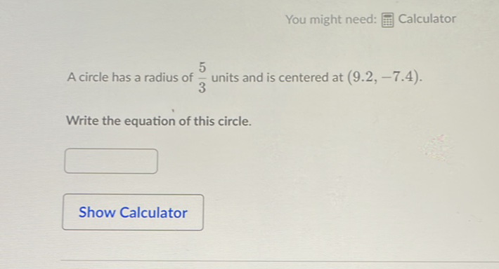 You might need:
Calculator
A circle has a radius of \( \frac{5}{3} \) units and is centered at \( (9.2,-7.4) \).
Write the equation of this circle.
Show Calculator