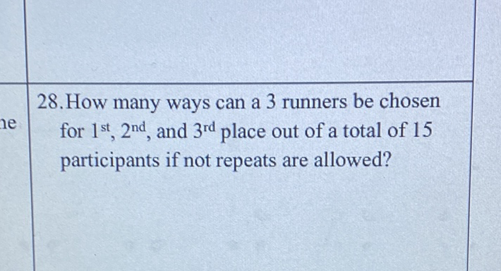 28 . How many ways can a 3 runners be chosen for \( 1^{\text {st }}, 2^{\text {nd }} \), and \( 3^{\text {rd }} \) place out of a total of 15 participants if not repeats are allowed?