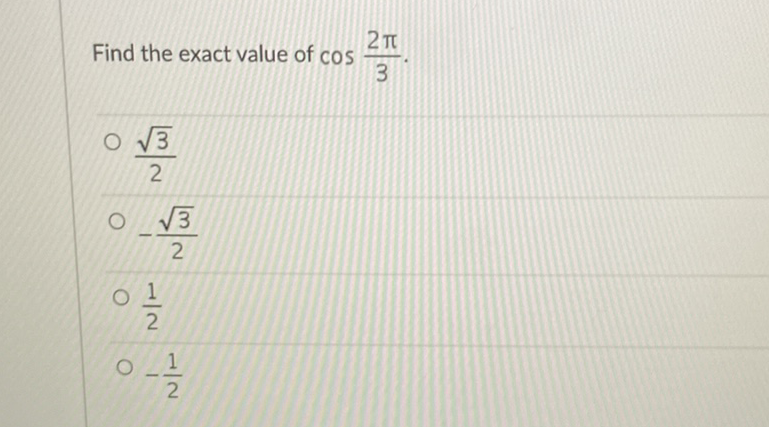 Find the exact value of \( \cos \frac{2 \pi}{3} \).
\( \frac{\sqrt{3}}{2} \)
\( -\frac{\sqrt{3}}{2} \)
\( \frac{1}{2} \)
\( -\frac{1}{2} \)