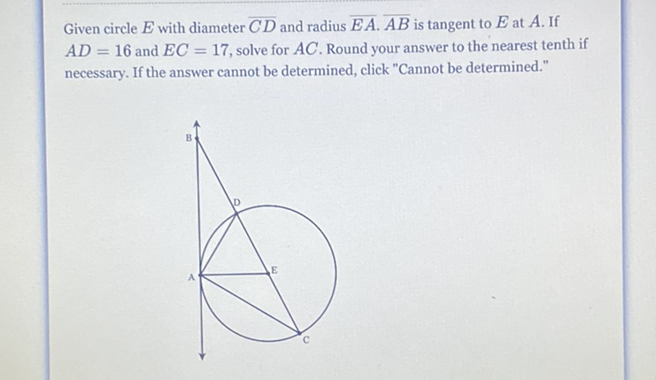 Given circle \( E \) with diameter \( \overline{C D} \) and radius \( \overline{E A} \cdot \overline{A B} \) is tangent to \( E \) at \( A \). If \( A D=16 \) and \( E C=17 \), solve for \( A C \). Round your answer to the nearest tenth if necessary. If the answer cannot be determined, click "Cannot be determined."