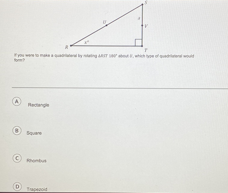 If you were to make a quadrilateral by rotating \( \triangle R S T 180^{\circ} \) about \( U \), which type of quadrilateral would form?
A Rectangle
B) Square
C. Rhombus
D) Trapezoid