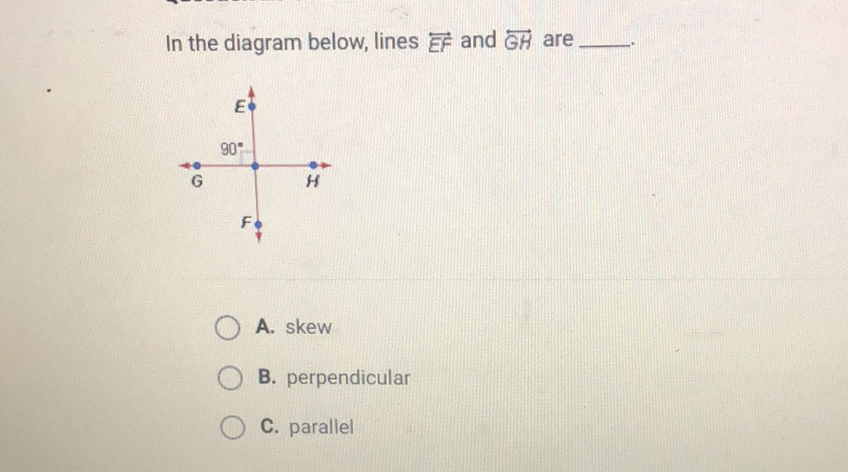 In the diagram below, lines \( \overrightarrow{E F} \) and \( \overleftrightarrow{G H} \) are
A. skew
B. perpendicular
C. parallel