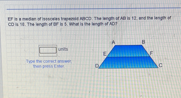 \( E F \) is a median of isosceles trapezoid \( A B C D \). The length of \( A B \) is 12 , and the length of \( C D \) is 18 . The length of BF is 5 . What is the length of AD?
then press Enter.