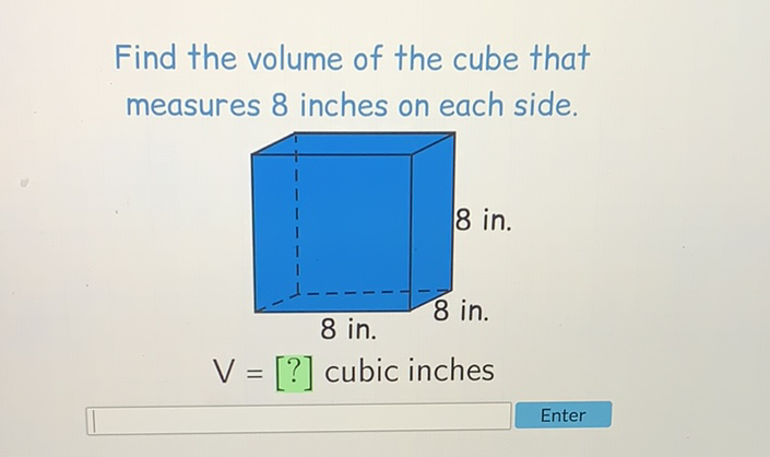 Find the volume of the cube that measures 8 inches on each side.
8 in.
\( V=[?] \) cubic inches
Enter