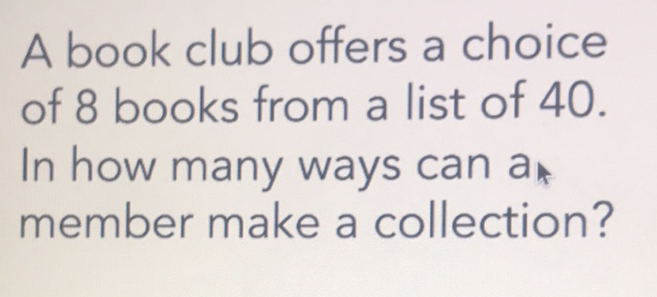 A book club offers a choice of 8 books from a list of 40 . In how many ways can \( a \) * member make a collection?