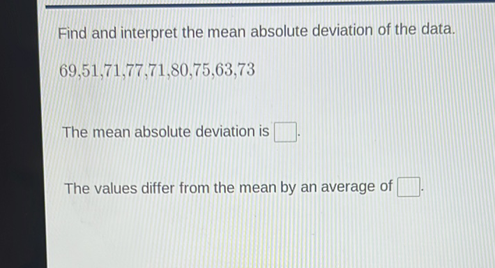 Find and interpret the mean absolute deviation of the data.
\( 69,51,71,77,71,80,75,63,73 \)
The mean absolute deviation is
The values differ from the mean by an average of
