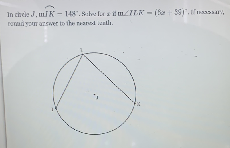 In circle \( J, \mathrm{~m} I K=148^{\circ} \). Solve for \( x \) if \( \mathrm{m} \angle I L K=(6 x+39)^{\circ} \). If necessary, round your answer to the nearest tenth.