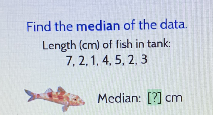Find the median of the data. Length \( (\mathrm{cm}) \) of fish in tank: \( 7,2,1,4,5,2,3 \)

Median: [?] cm