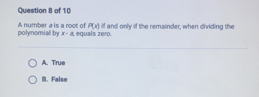 Question 8 of 10
A number \( a \) is a root of \( P(x) \) if and only if the remainder, when dividing the polynomial by \( x-a \), equals zero.
A. True
B. False