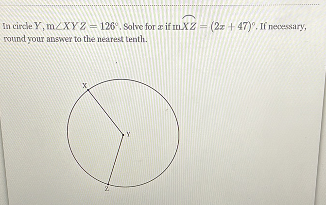 In circle \( Y, \mathrm{~m} \angle X Y Z=126^{\circ} \). Solve for \( x \) if \( \mathrm{m} \overparen{Z Z}=(2 x+47)^{\circ} \). If necessary, round your answer to the nearest tenth.