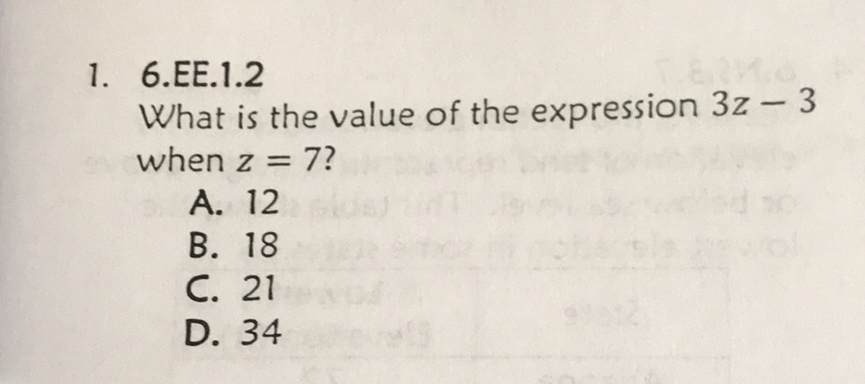 1. \( 6 . \mathrm{EE} .1 .2 \)
What is the value of the expression \( 3 z-3 \) when \( z=7 \) ?
A. 12
B. 18
C. 21
D. 34