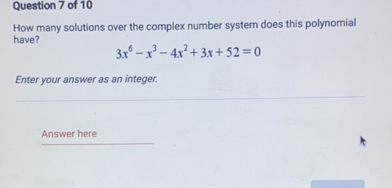 Question 7 of 10
How many solutions over the complex number system does this polynomial have?
\[
3 x^{6}-x^{3}-4 x^{2}+3 x+52=0
\]
Enter your answer as an integer.
Answer here