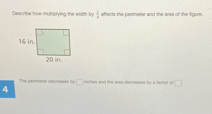 Describe how multiplying the width by \( \frac{1}{4} \) affects the perimeter and the area of the figure.
The perimeter decreases by inches and the area decreases by a factor of