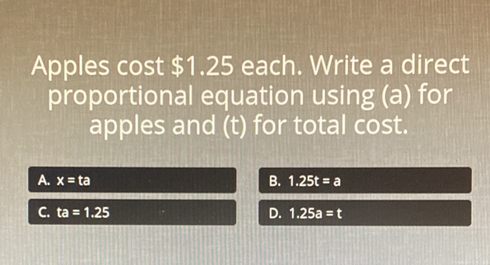 Apples cost \$1.25 each. Write a direct proportional equation using (a) for apples and (t) for total cost.