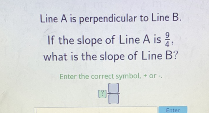 Line \( A \) is perpendicular to Line \( B \).
If the slope of Line \( A \) is \( \frac{9}{4} \), what is the slope of Line B?
Enter the correct symbol, + or -