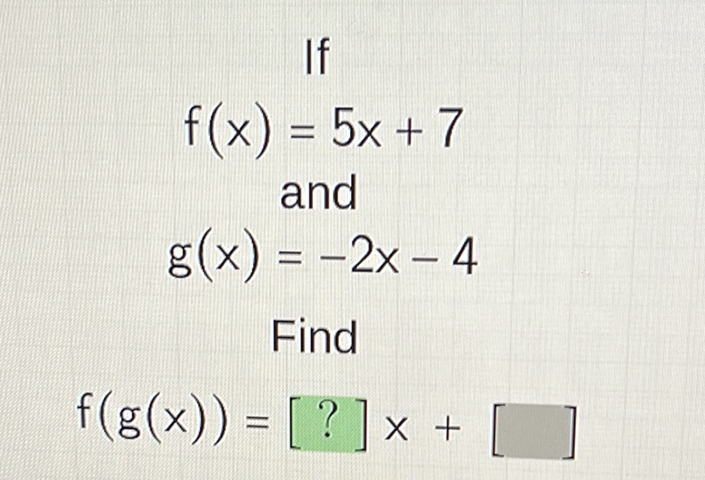 If
\( f(x)=5 x+7 \)
and
\( g(x)=-2 x-4 \)
Find
\[
f(g(x))=[?] x+[\square]
\]