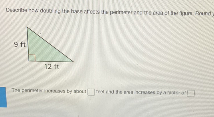 Describe how doubling the base affects the perimeter and the area of the figure. Round y
The perimeter increases by about feet and the area increases by a factor of