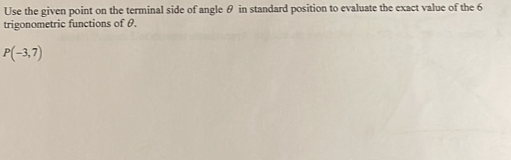 Use the given point on the terminal side of angle \( \theta \) in standard position to evaluate the exact value of the 6 trigonometric functions of \( \theta \).
\[
P(-3,7)
\]