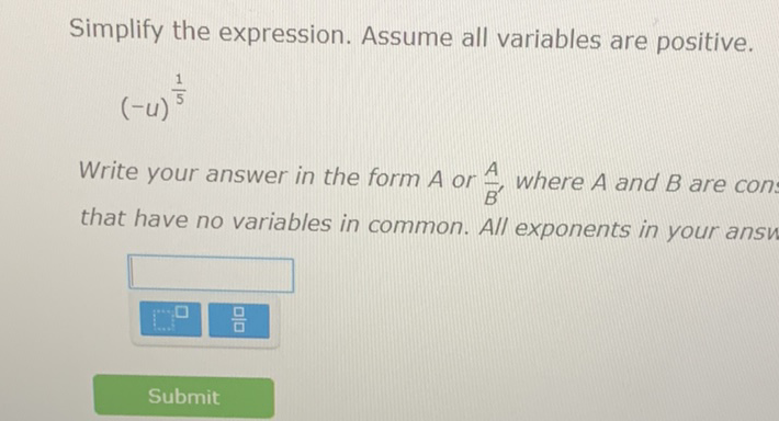 Simplify the expression. Assume all variables are positive.
\( (-u)^{\frac{1}{5}} \)
Write your answer in the form \( A \) or \( \frac{A}{B} \), where \( A \) and \( B \) are con. that have no variables in common. All exponents in your ansu