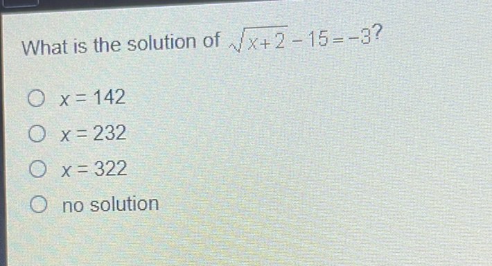 What is the solution of \( \sqrt{x+2}-15=-3 ? \)
\( x=142 \)
\( x=232 \)
\( x=322 \)
no solution