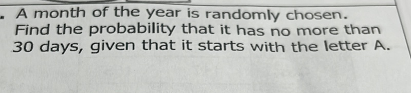 A month of the year is randomly chosen. Find the probability that it has no more than 30 days, given that it starts with the letter A.