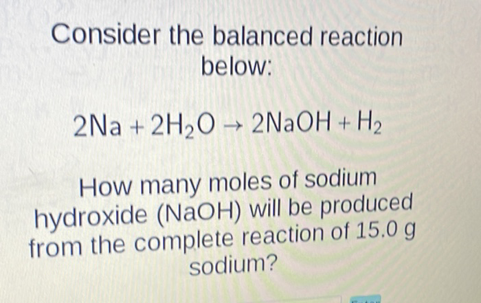 Consider the balanced reaction below:
\[
2 \mathrm{Na}+2 \mathrm{H}_{2} \mathrm{O} \rightarrow 2 \mathrm{NaOH}+\mathrm{H}_{2}
\]
How many moles of sodium hydroxide \( (\mathrm{NaOH}) \) will be produced from the complete reaction of \( 15.0 \mathrm{~g} \) sodium?