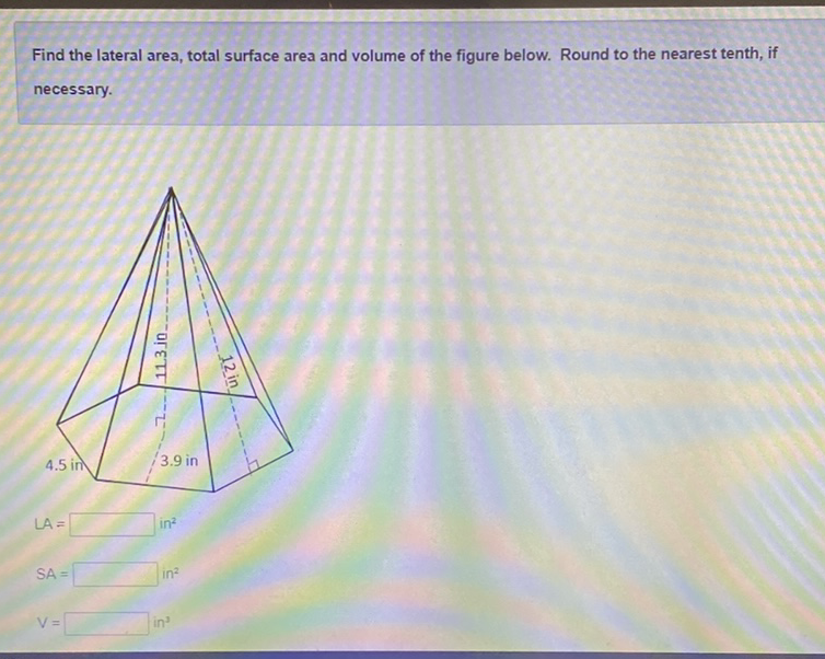 Find the lateral area, total surface area and volume of the figure below. Round to the nearest tenth, if necessary.
\[
\mathrm{LA}=
\]
\[
S A=
\] in \( { }^{2} \)
\[
V=
\]