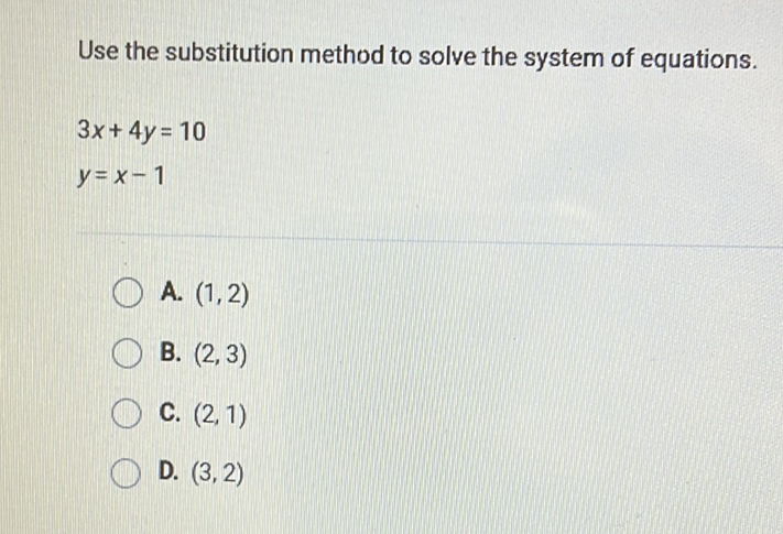 Use the substitution method to solve the system of equations.
\[
\begin{array}{l}
3 x+4 y=10 \\
y=x-1
\end{array}
\]
A. \( (1,2) \)
B. \( (2,3) \)
C. \( (2,1) \)
D. \( (3,2) \)