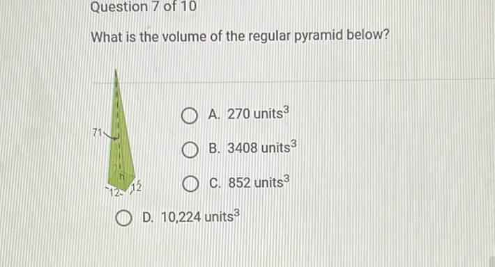 Question 7 of 10
What is the volume of the regular pyramid below?
A. 270 units \( ^{3} \)
B. 3408 units \( ^{3} \)
C. 852 units \( ^{3} \)
D. 10,224 units \( ^{3} \)