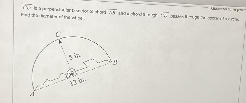 Uuesuon 216 pis
\( C D \) is a perpendicular bisector of chord \( \overline{A B} \) and a chord through \( \overline{C D} \) passes through the center of a circle. Find the diameter of the wheel.