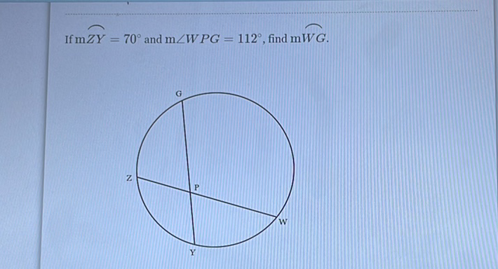 If \( \mathrm{m} Z Y=70^{\circ} \) and \( \mathrm{m} \angle W P G=112^{\circ} \), find \( \mathrm{m} \overparen{W G} \)