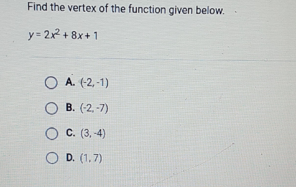 Find the vertex of the function given below.
\[
y=2 x^{2}+8 x+1
\]
A. \( (-2,-1) \)
B. \( (-2,-7) \)
C. \( (3,-4) \)
D. \( (1,7) \)