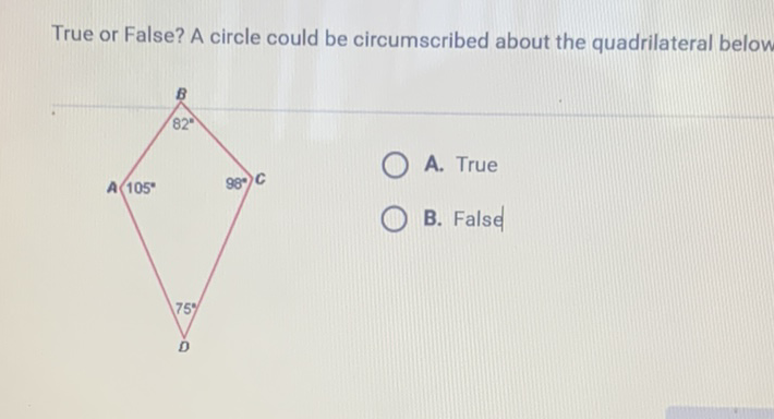 True or False? A circle could be circumscribed about the quadrilateral below
A. True
B. False