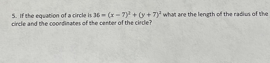 5. If the equation of a circle is \( 36=(x-7)^{2}+(y+7)^{2} \) what are the length of the radius of the circle and the coordinates of the center of the circle?