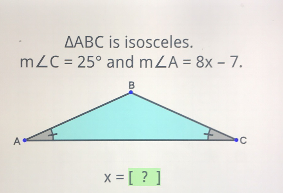 \( \triangle \mathrm{ABC} \) is isosceles. \( m \angle C=25^{\circ} \) and \( m \angle A=8 x-7 . \)
\[
x=[?]
\]