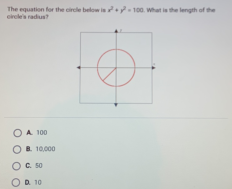 The equation for the circle below is \( x^{2}+y^{2}=100 \). What is the length of the circle's radius?
A. 100
B. 10,000
C. 50
D. 10