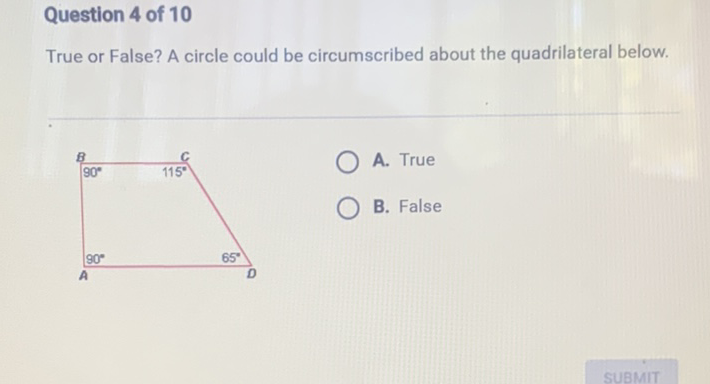Question 4 of 10
True or False? A circle could be circumscribed about the quadrilateral below.
A. True
B. False