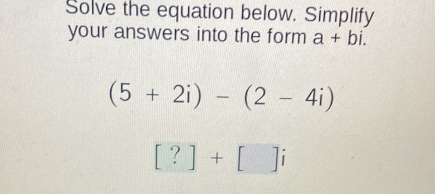 Solve the equation below. Simplify your answers into the form \( a+b i \).
\[
\begin{array}{c}
(5+2 i)-(2-4 i) \\
{[?]+[] i}
\end{array}
\]