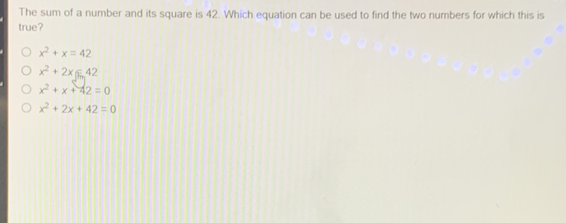 The sum of a number and its square is 42 . Which equation can be used to find the two numbers for which this is true?
\( x^{2}+x=42 \)
\( x^{2}+2 x=42 \)
\( x^{2}+x+42=0 \)
\( x^{2}+2 x+42=0 \)