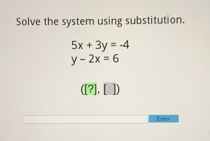 Solve the system using substitution.
\[
\begin{array}{l}
5 x+3 y=-4 \\
y-2 x=6
\end{array}
\]
\( ([?],[]) \)