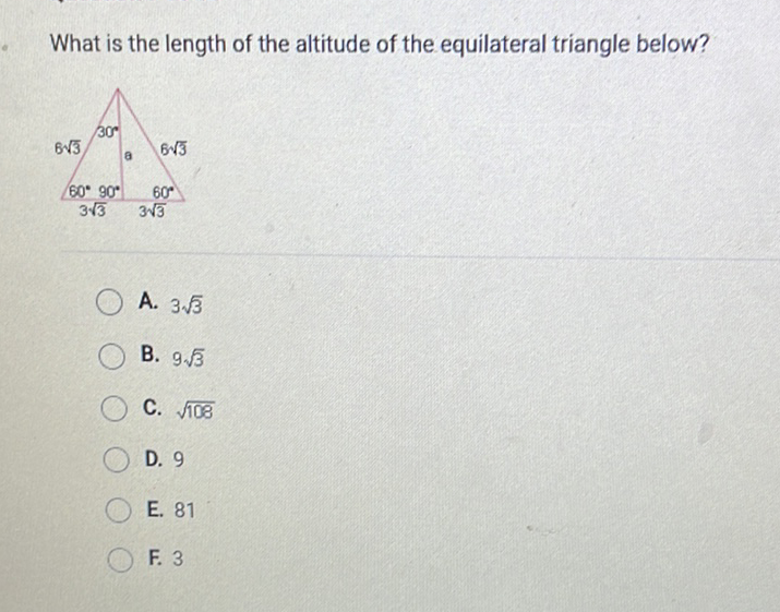 What is the length of the altitude of the equilateral triangle below?
A. \( 3 \sqrt{3} \)
B. \( 9 \sqrt{3} \)
C. \( \sqrt{108} \)
D. 9
E. 81
F. 3